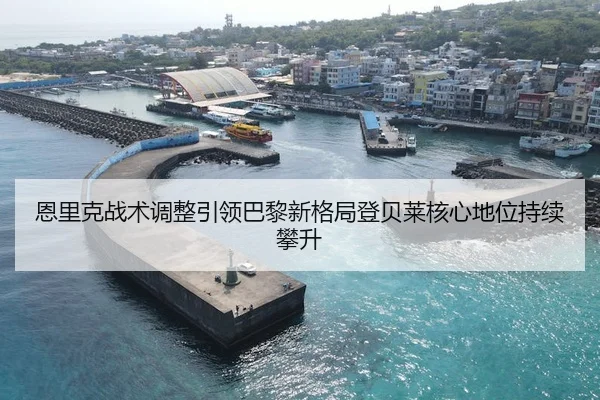 恩里克战术调整引领巴黎新格局登贝莱核心地位持续攀升