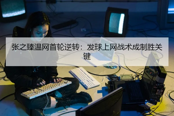 张之臻温网首轮逆转：发球上网战术成制胜关键