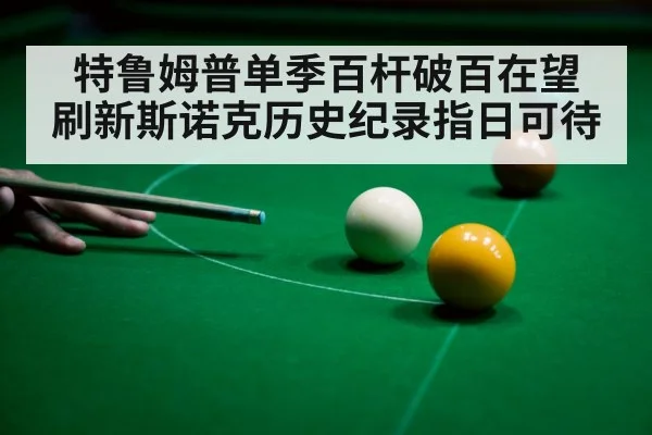 特鲁姆普单季百杆破百在望 刷新斯诺克历史纪录指日可待