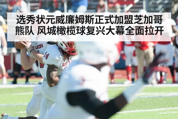 选秀状元威廉姆斯正式加盟芝加哥熊队 风城橄榄球复兴大幕全面拉开