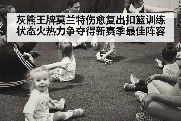 灰熊王牌莫兰特伤愈复出扣篮训练状态火热力争夺得新赛季最佳阵容
